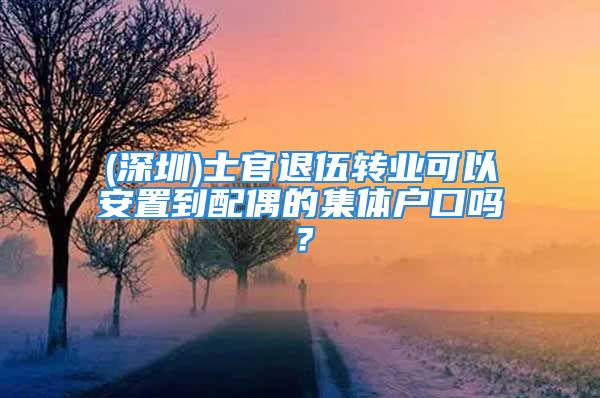 (深圳)士官退伍轉(zhuǎn)業(yè)可以安置到配偶的集體戶口嗎？