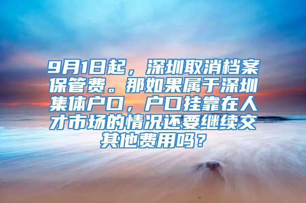 9月1日起，深圳取消檔案保管費(fèi)。那如果屬于深圳集體戶口，戶口掛靠在人才市場的情況還要繼續(xù)交其他費(fèi)用嗎？