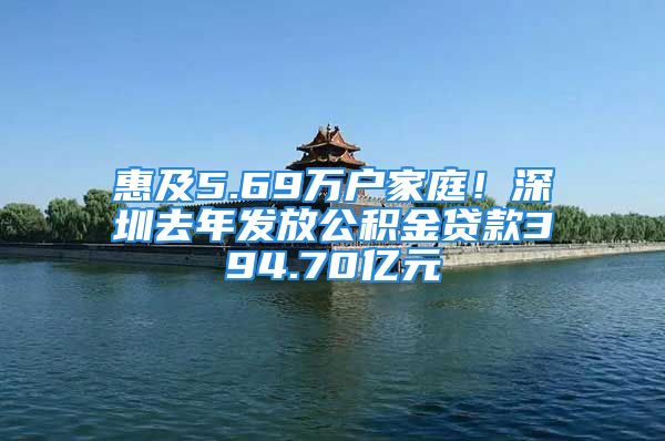 惠及5.69萬(wàn)戶家庭！深圳去年發(fā)放公積金貸款394.70億元