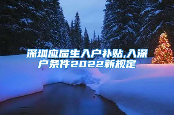 深圳應(yīng)屆生入戶補(bǔ)貼,入深戶條件2022新規(guī)定