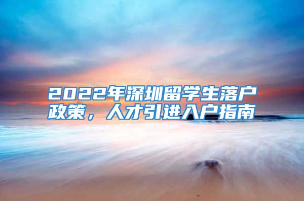 2022年深圳留學(xué)生落戶政策，人才引進(jìn)入戶指南