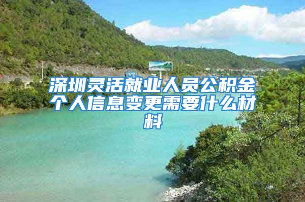 深圳靈活就業(yè)人員公積金個(gè)人信息變更需要什么材料