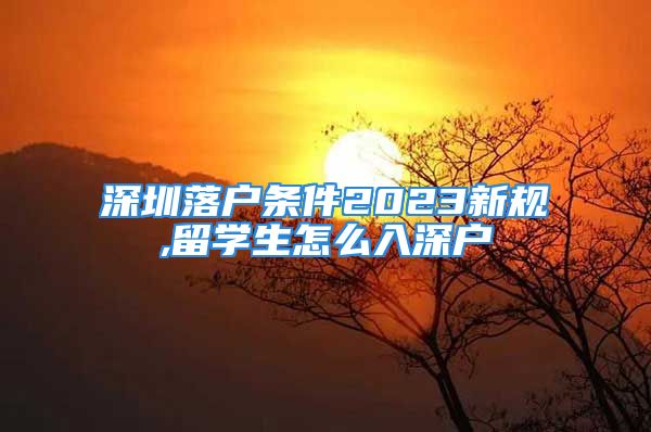 深圳落戶條件2023新規(guī),留學(xué)生怎么入深戶