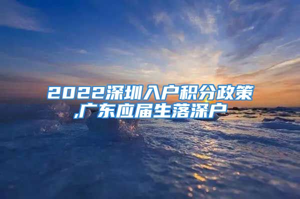 2022深圳入戶積分政策,廣東應(yīng)屆生落深戶