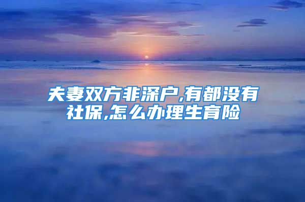 夫妻雙方非深戶,有都沒有社保,怎么辦理生育險