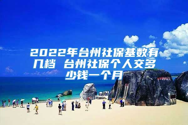 2022年臺州社?；鶖?shù)有幾檔 臺州社保個人交多少錢一個月