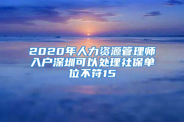 2020年人力資源管理師入戶深圳可以處理社保單位不符15