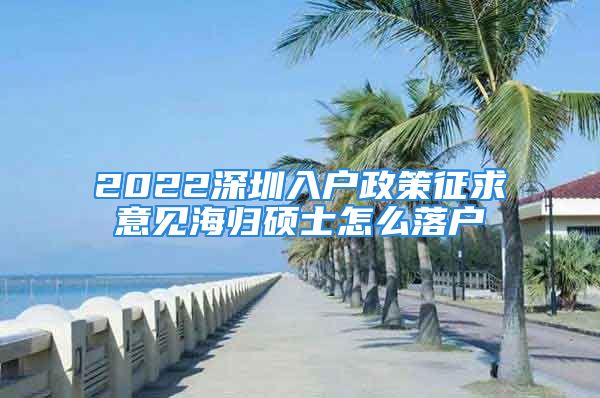 2022深圳入戶政策征求意見(jiàn)海歸碩士怎么落戶