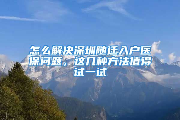 怎么解決深圳隨遷入戶醫(yī)保問題，這幾種方法值得試一試