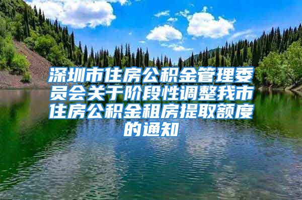 深圳市住房公積金管理委員會關(guān)于階段性調(diào)整我市住房公積金租房提取額度的通知