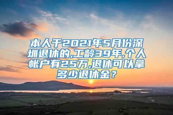 本人于2O21年5月份深圳退休的,工齡39年,個(gè)人帳戶有25萬,退休可以拿多少退休金？