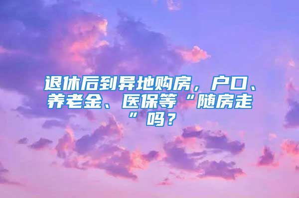 退休后到異地購房，戶口、養(yǎng)老金、醫(yī)保等“隨房走”嗎？