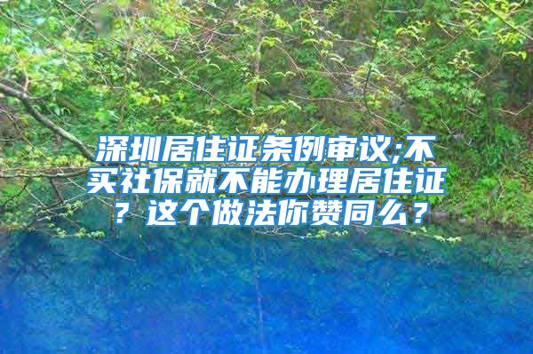 深圳居住證條例審議;不買社保就不能辦理居住證？這個做法你贊同么？