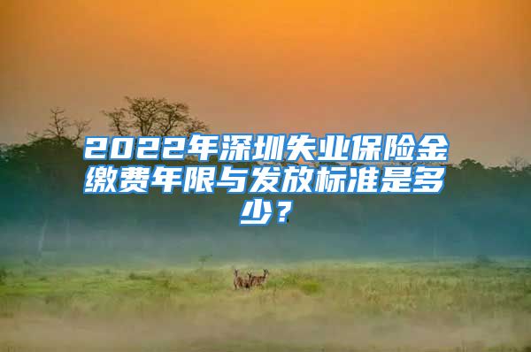 2022年深圳失業(yè)保險金繳費年限與發(fā)放標(biāo)準(zhǔn)是多少？