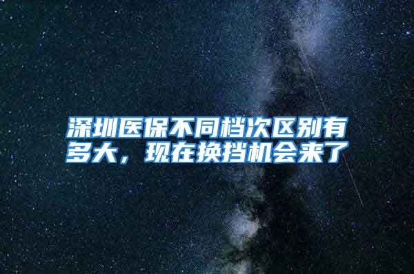 深圳醫(yī)保不同檔次區(qū)別有多大，現(xiàn)在換擋機(jī)會(huì)來了