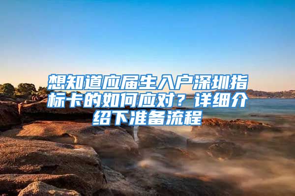 想知道應(yīng)屆生入戶深圳指標卡的如何應(yīng)對？詳細介紹下準備流程