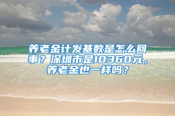 養(yǎng)老金計(jì)發(fā)基數(shù)是怎么回事？深圳市是10360元，養(yǎng)老金也一樣嗎？