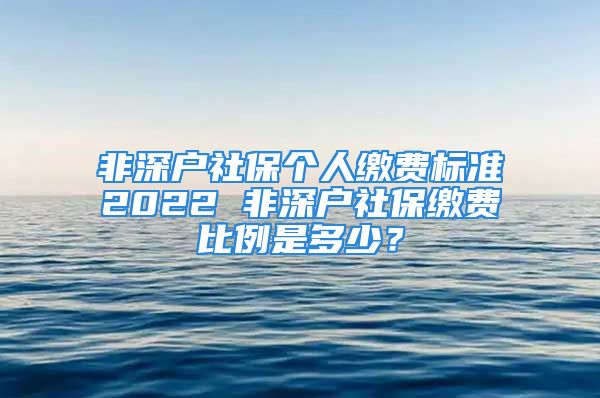 非深戶社保個(gè)人繳費(fèi)標(biāo)準(zhǔn)2022 非深戶社保繳費(fèi)比例是多少？