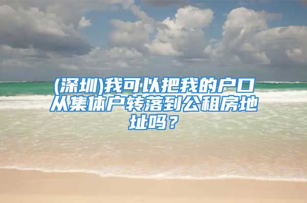 (深圳)我可以把我的戶口從集體戶轉(zhuǎn)落到公租房地址嗎？