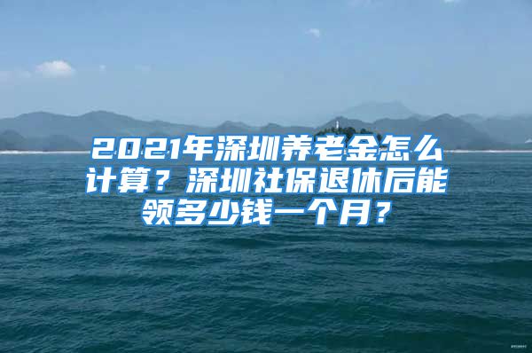 2021年深圳養(yǎng)老金怎么計(jì)算？深圳社保退休后能領(lǐng)多少錢一個(gè)月？