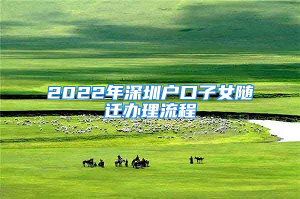 2022年深圳戶口子女隨遷辦理流程