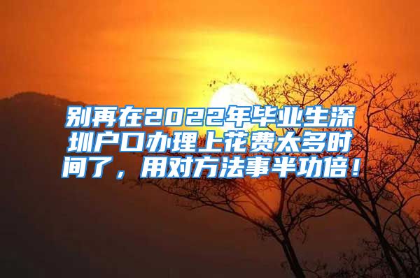 別再在2022年畢業(yè)生深圳戶口辦理上花費(fèi)太多時(shí)間了，用對(duì)方法事半功倍！