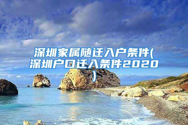 深圳家屬隨遷入戶(hù)條件(深圳戶(hù)口遷入條件2020)