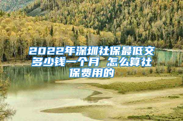 2022年深圳社保最低交多少錢一個月 怎么算社保費用的