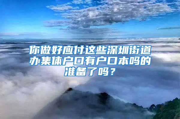 你做好應(yīng)付這些深圳街道辦集體戶口有戶口本嗎的準(zhǔn)備了嗎？