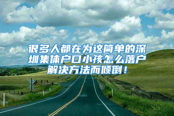 很多人都在為這簡(jiǎn)單的深圳集體戶口小孩怎么落戶解決方法而傾倒！