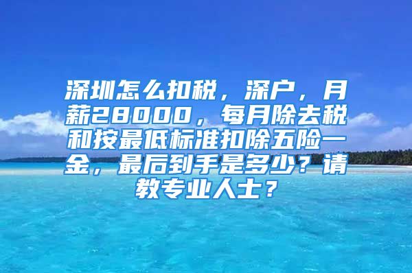 深圳怎么扣稅，深戶，月薪28000，每月除去稅和按最低標(biāo)準(zhǔn)扣除五險(xiǎn)一金，最后到手是多少？請(qǐng)教專業(yè)人士？