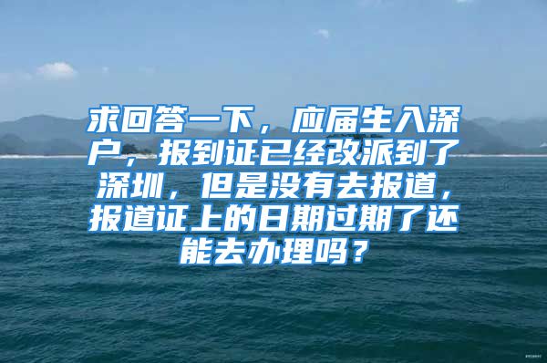 求回答一下，應(yīng)屆生入深戶，報到證已經(jīng)改派到了深圳，但是沒有去報道，報道證上的日期過期了還能去辦理嗎？