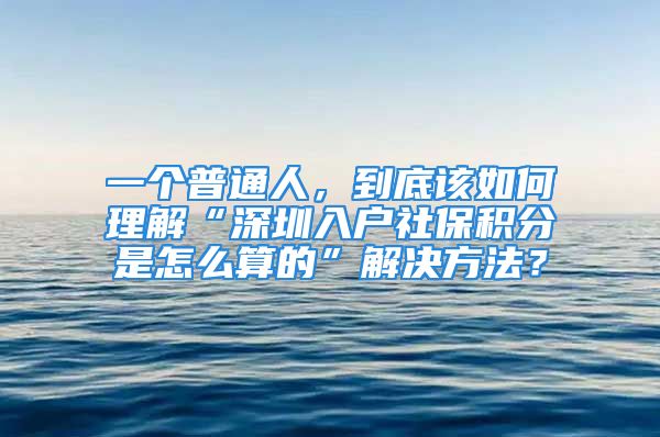 一個(gè)普通人，到底該如何理解“深圳入戶社保積分是怎么算的”解決方法？