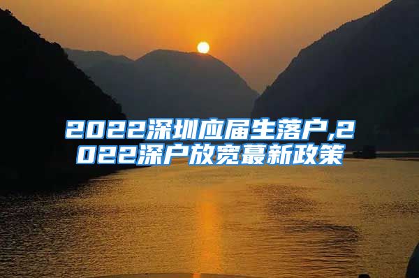 2022深圳應(yīng)屆生落戶,2022深戶放寬蕞新政策