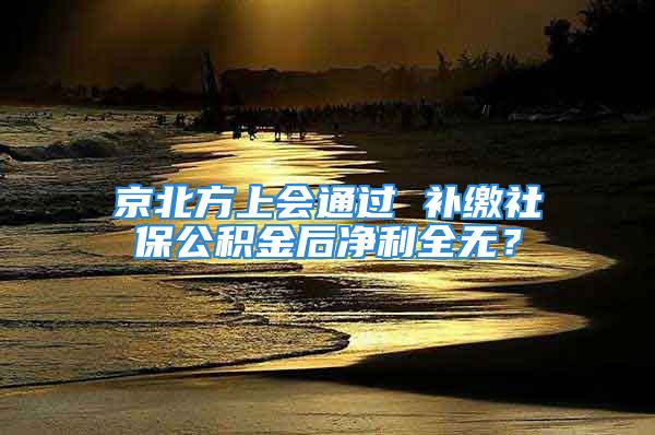 京北方上會通過 補繳社保公積金后凈利全無？