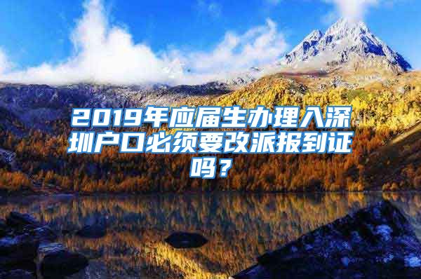 2019年應(yīng)屆生辦理入深圳戶口必須要改派報到證嗎？