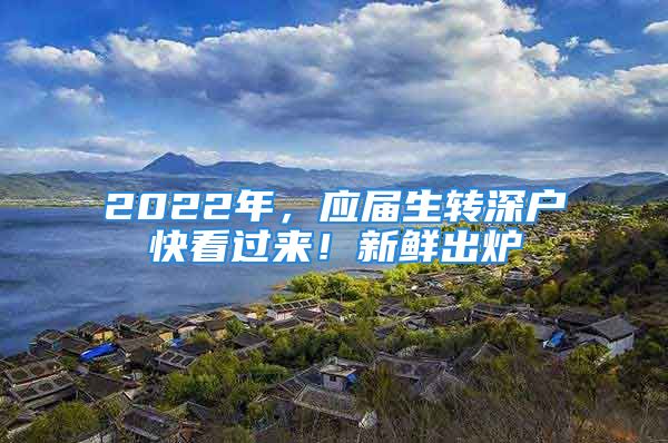 2022年，應(yīng)屆生轉(zhuǎn)深戶快看過來！新鮮出爐