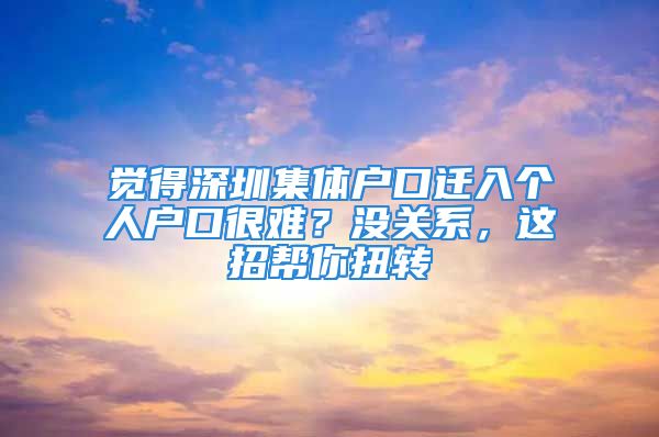 覺得深圳集體戶口遷入個人戶口很難？沒關(guān)系，這招幫你扭轉(zhuǎn)