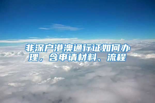 非深戶港澳通行證如何辦理，含申請材料、流程