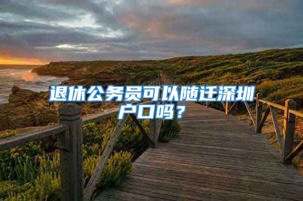 退休公務(wù)員可以隨遷深圳戶口嗎？