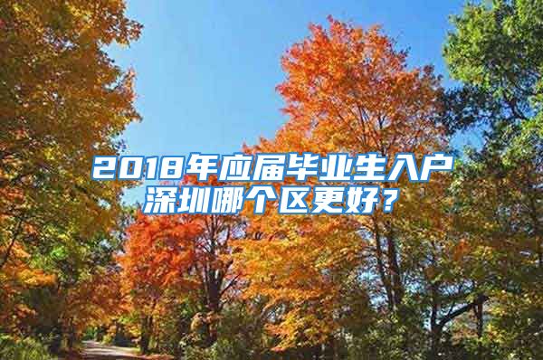 2018年應(yīng)屆畢業(yè)生入戶深圳哪個(gè)區(qū)更好？