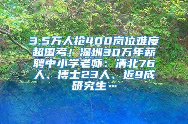 3.5萬(wàn)人搶400崗位難度超國(guó)考！深圳30萬(wàn)年薪聘中小學(xué)老師：清北76人、博士23人、近9成研究生…