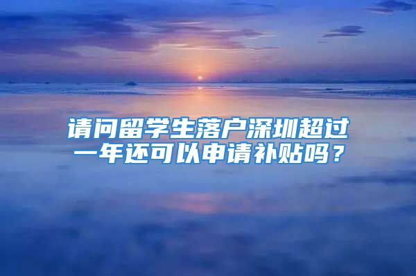 請(qǐng)問(wèn)留學(xué)生落戶(hù)深圳超過(guò)一年還可以申請(qǐng)補(bǔ)貼嗎？