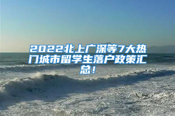 2022北上廣深等7大熱門城市留學(xué)生落戶政策匯總！