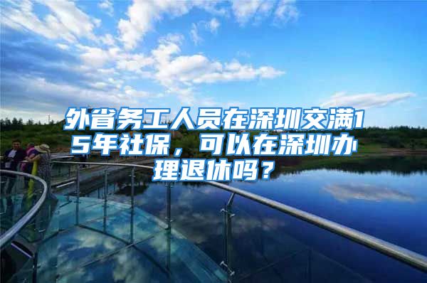 外省務(wù)工人員在深圳交滿15年社保，可以在深圳辦理退休嗎？