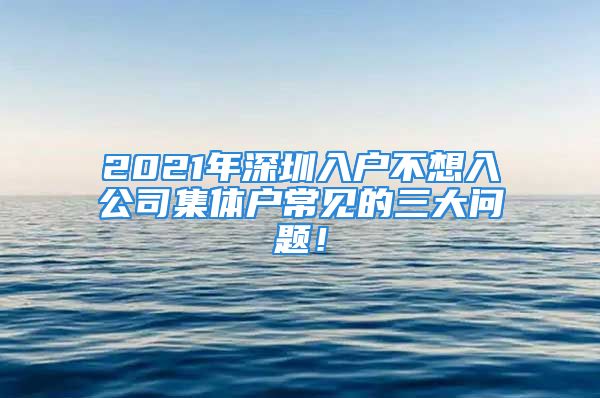 2021年深圳入戶不想入公司集體戶常見的三大問題！