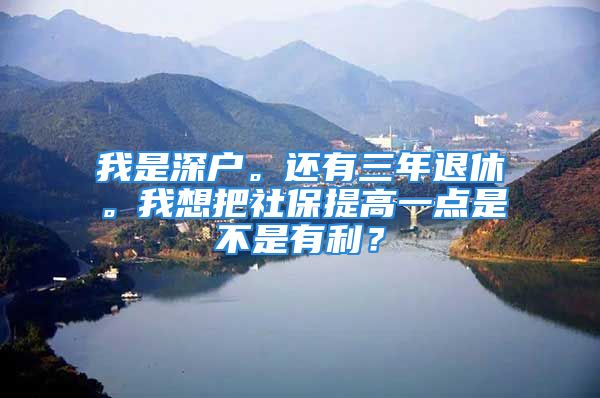 我是深戶(hù)。還有三年退休。我想把社保提高一點(diǎn)是不是有利？