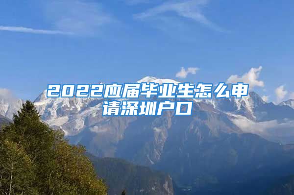 2022應(yīng)屆畢業(yè)生怎么申請(qǐng)深圳戶口