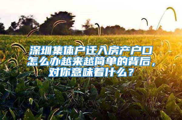 深圳集體戶遷入房產(chǎn)戶口怎么辦越來越簡單的背后，對你意味著什么？