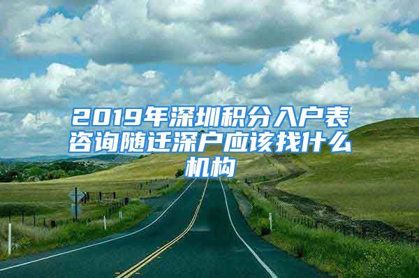 2019年深圳積分入戶表咨詢隨遷深戶應(yīng)該找什么機構(gòu)